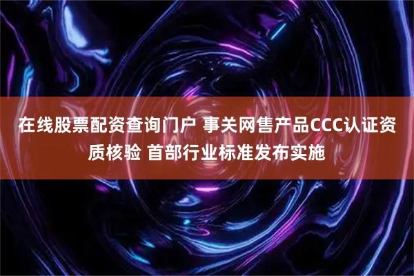 在线股票配资查询门户 事关网售产品CCC认证资质核验 首部行业标准发布实施