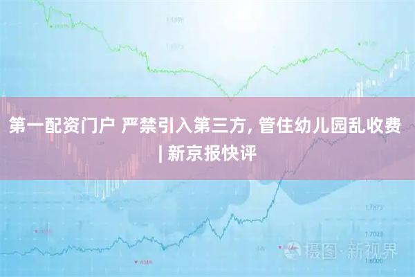 第一配资门户 严禁引入第三方, 管住幼儿园乱收费 | 新京报快评