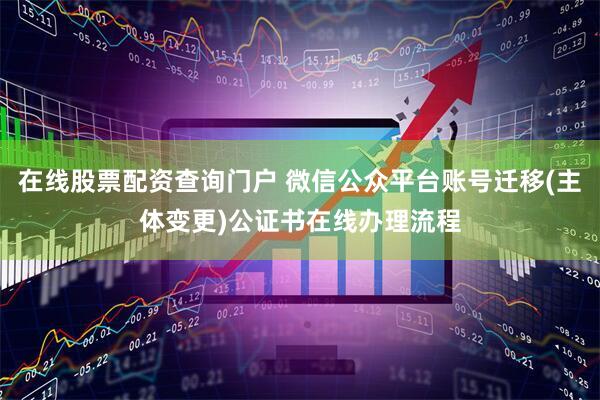在线股票配资查询门户 微信公众平台账号迁移(主体变更)公证书在线办理流程