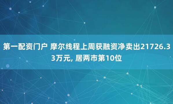 第一配资门户 摩尔线程上周获融资净卖出21726.33万元, 居两市第10位