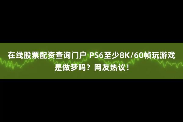 在线股票配资查询门户 PS6至少8K/60帧玩游戏是做梦吗？网友热议！