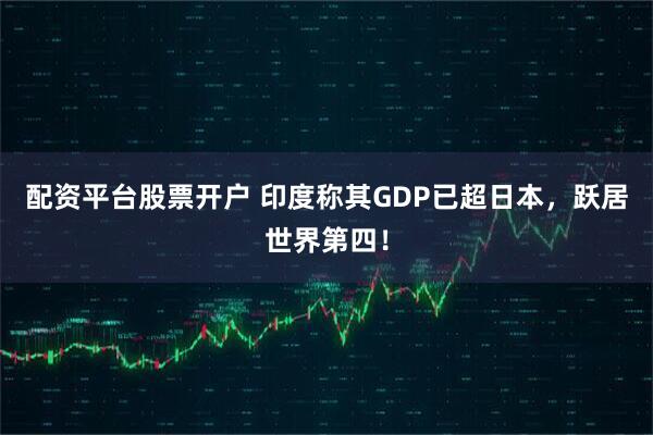 配资平台股票开户 印度称其GDP已超日本，跃居世界第四！