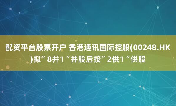 配资平台股票开户 香港通讯国际控股(00248.HK)拟”8并1“并股后按”2供1“供股
