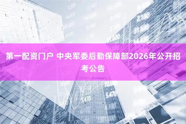 第一配资门户 中央军委后勤保障部2026年公开招考公告