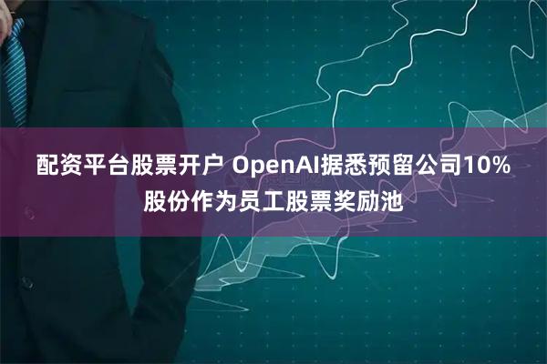 配资平台股票开户 OpenAI据悉预留公司10%股份作为员工股票奖励池