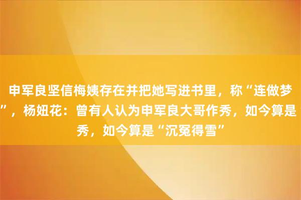 申军良坚信梅姨存在并把她写进书里，称“连做梦都在抓梅姨”，杨妞花：曾有人认为申军良大哥作秀，如今算是“沉冤得雪”