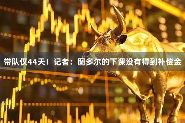 带队仅44天！记者：图多尔的下课没有得到补偿金