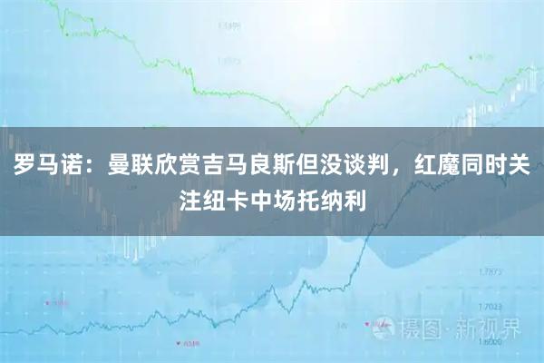 罗马诺：曼联欣赏吉马良斯但没谈判，红魔同时关注纽卡中场托纳利