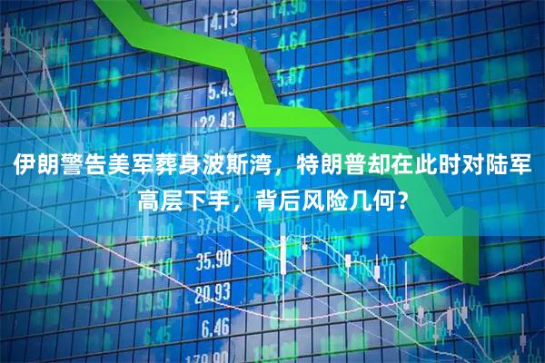 伊朗警告美军葬身波斯湾，特朗普却在此时对陆军高层下手，背后风险几何？