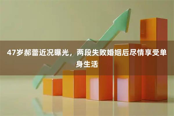 47岁郝蕾近况曝光，两段失败婚姻后尽情享受单身生活