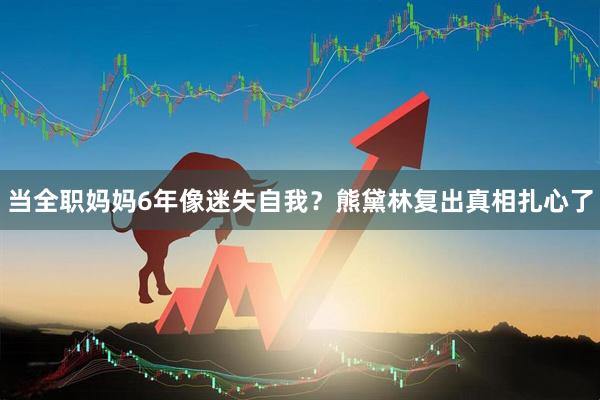当全职妈妈6年像迷失自我？熊黛林复出真相扎心了