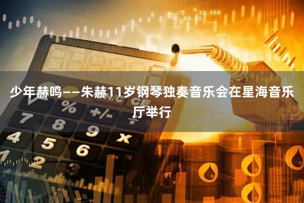 少年赫鸣——朱赫11岁钢琴独奏音乐会在星海音乐厅举行