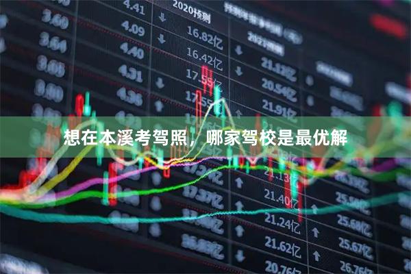 想在本溪考驾照，哪家驾校是最优解