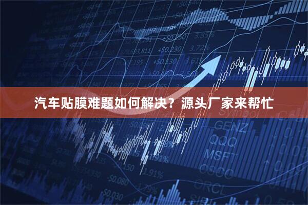 汽车贴膜难题如何解决？源头厂家来帮忙