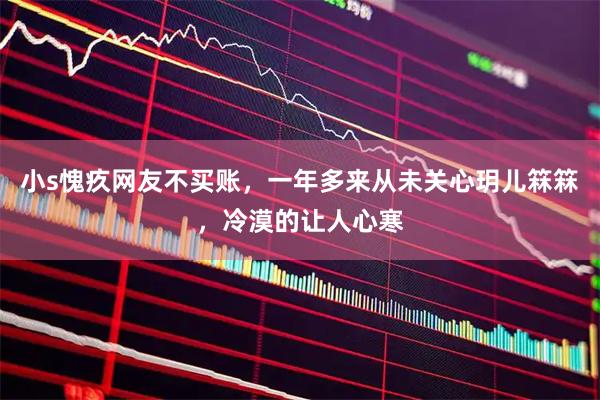小s愧疚网友不买账，一年多来从未关心玥儿箖箖，冷漠的让人心寒