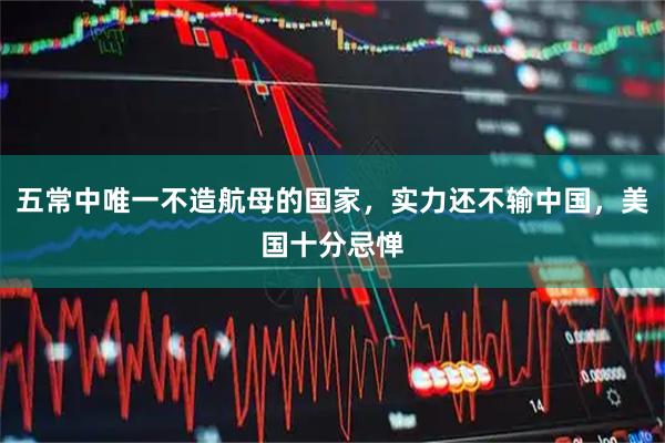 五常中唯一不造航母的国家，实力还不输中国，美国十分忌惮