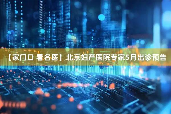 【家门口 看名医】北京妇产医院专家5月出诊预告