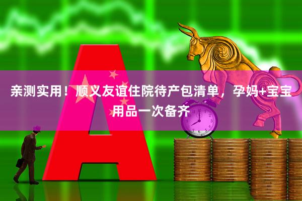 亲测实用！顺义友谊住院待产包清单，孕妈+宝宝用品一次备齐