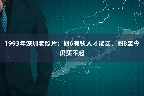 1993年深圳老照片：图6有钱人才能买、图8至今仍买不起