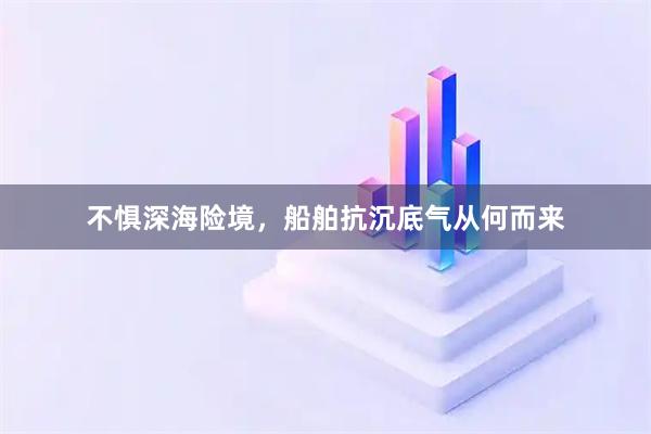 不惧深海险境，船舶抗沉底气从何而来