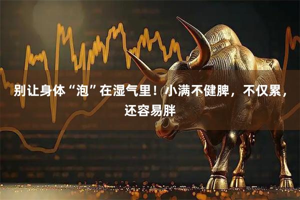 别让身体“泡”在湿气里！小满不健脾，不仅累，还容易胖