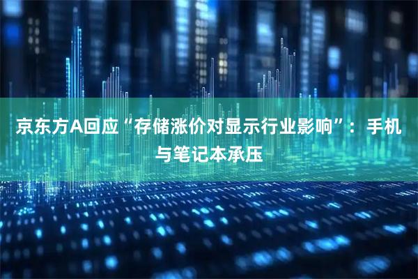 京东方A回应“存储涨价对显示行业影响”：手机与笔记本承压