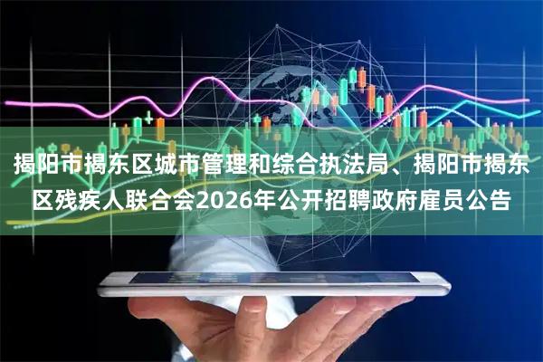 揭阳市揭东区城市管理和综合执法局、揭阳市揭东区残疾人联合会2026年公开招聘政府雇员公告